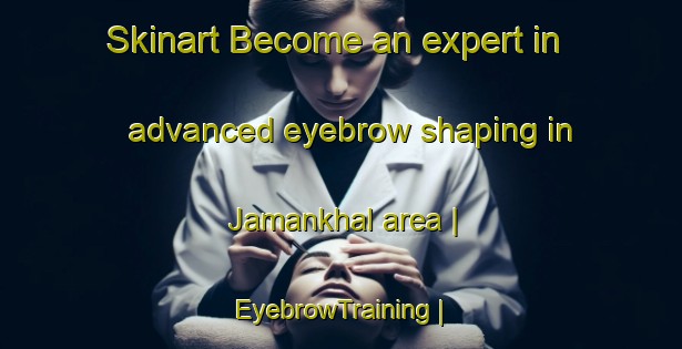 Skinart Become an expert in advanced eyebrow shaping in Jamankhal area | EyebrowTraining | EyebrowClasses | SkinartTraining-India
